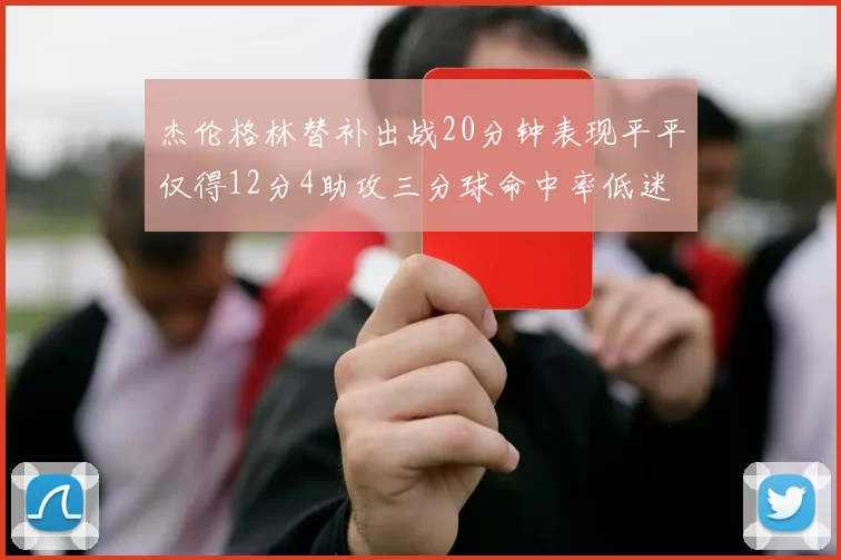 杰伦格林替补出战20分钟表现平平仅得12分4助攻三分球命中率低迷