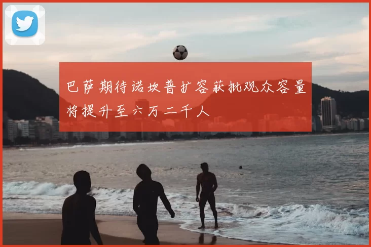 巴萨期待诺坎普扩容获批观众容量将提升至六万二千人